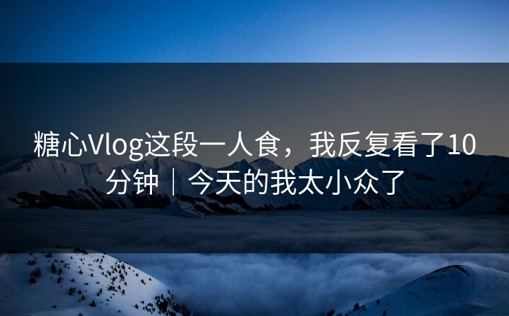 糖心Vlog这段一人食，我反复看了10分钟｜今天的我太小众了  第1张