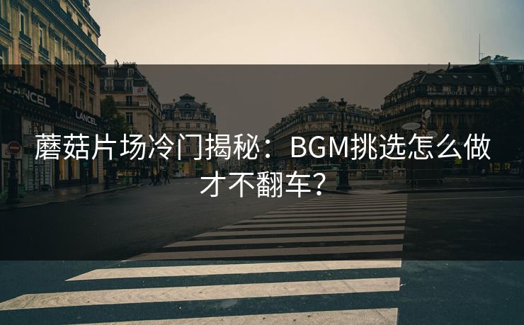 蘑菇片场冷门揭秘：BGM挑选怎么做才不翻车？