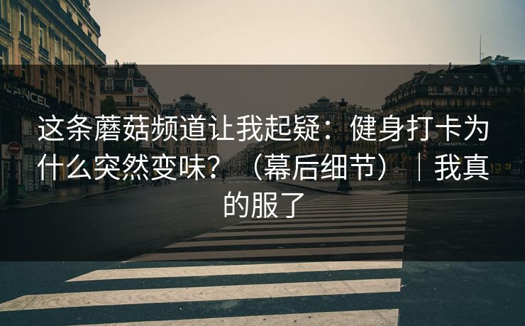 这条蘑菇频道让我起疑：健身打卡为什么突然变味？（幕后细节）｜我真的服了
