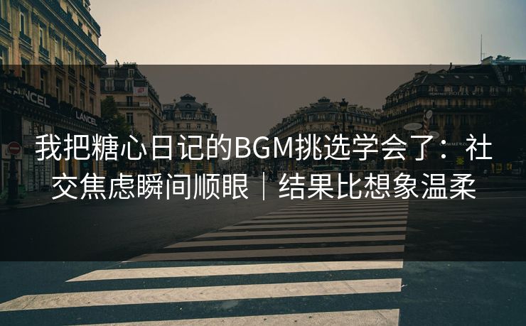 我把糖心日记的BGM挑选学会了：社交焦虑瞬间顺眼｜结果比想象温柔
