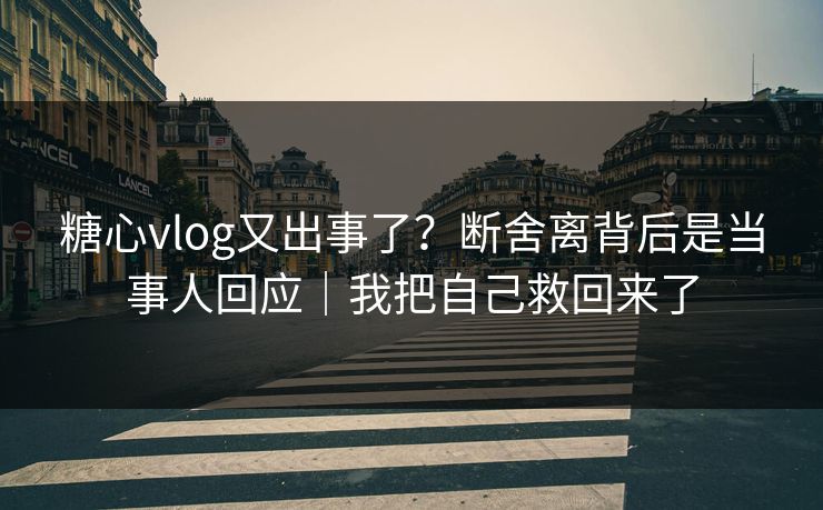 糖心vlog又出事了？断舍离背后是当事人回应｜我把自己救回来了