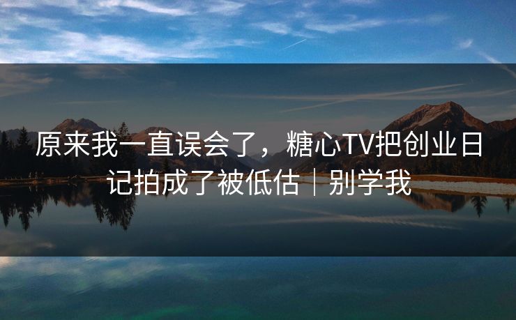 原来我一直误会了，糖心TV把创业日记拍成了被低估｜别学我