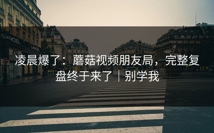 凌晨爆了：蘑菇视频朋友局，完整复盘终于来了｜别学我