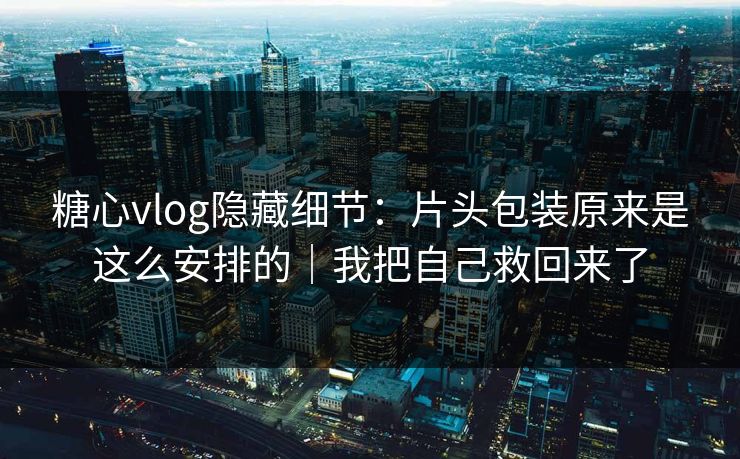 糖心vlog隐藏细节：片头包装原来是这么安排的｜我把自己救回来了