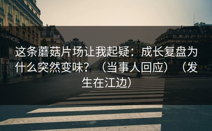 这条蘑菇片场让我起疑：成长复盘为什么突然变味？（当事人回应）（发生在江边）