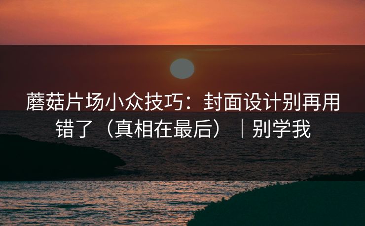 蘑菇片场小众技巧：封面设计别再用错了（真相在最后）｜别学我