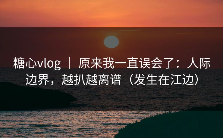 糖心vlog | 原来我一直误会了:人际边界,越扒越离谱(发生在江边) 第1张 糖心vlog | 原来我一直误会了:人际边界,越扒越离谱(发生在江边) 第1张