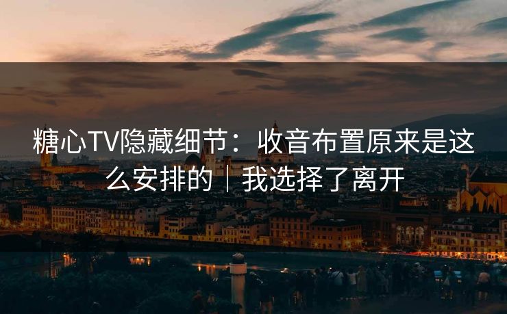 糖心TV隐藏细节：收音布置原来是这么安排的｜我选择了离开