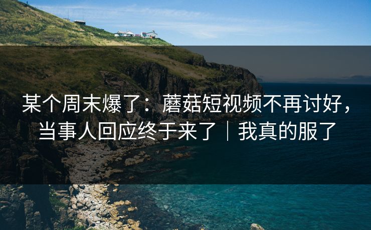 某个周末爆了：蘑菇短视频不再讨好，当事人回应终于来了｜我真的服了