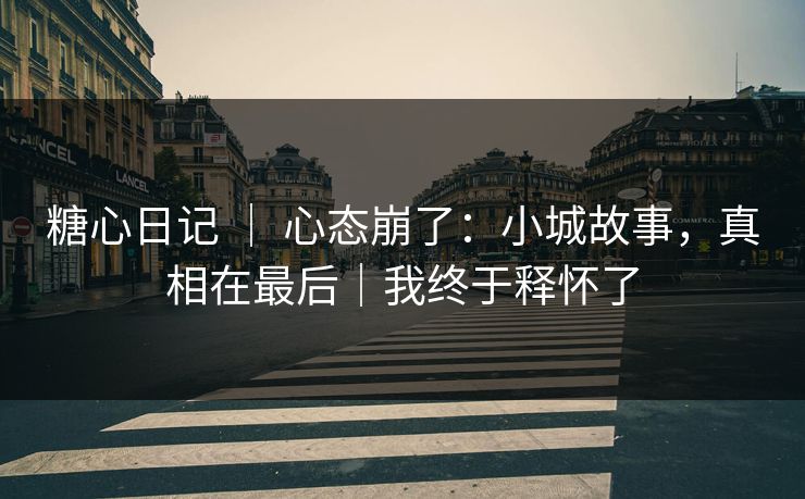 糖心日记 ｜ 心态崩了：小城故事，真相在最后｜我终于释怀了