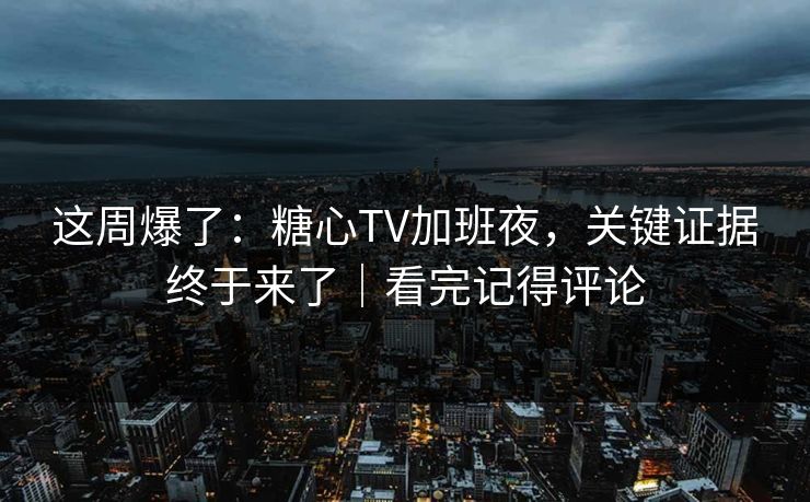 这周爆了:糖心TV加班夜,关键证据终于来了|看完记得评论