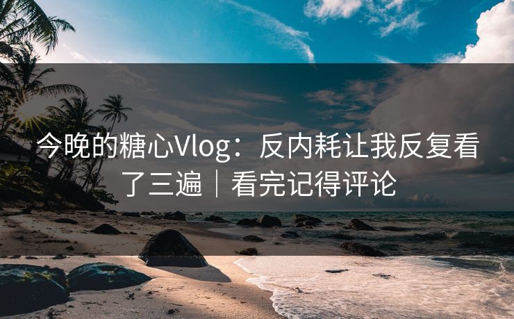 今晚的糖心Vlog:反内耗让我反复看了三遍|看完记得评论 第1张 今晚的糖心Vlog:反内耗让我反复看了三遍|看完记得评论 第1张