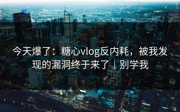 今天爆了:糖心vlog反内耗,被我发现的漏洞终于来了|别学我