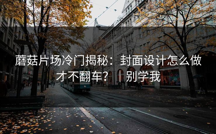 蘑菇片场冷门揭秘：封面设计怎么做才不翻车？｜别学我