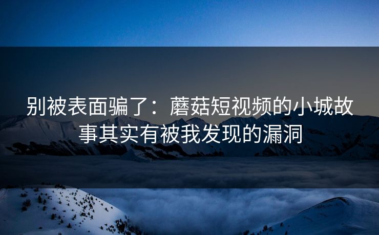 别被表面骗了：蘑菇短视频的小城故事其实有被我发现的漏洞