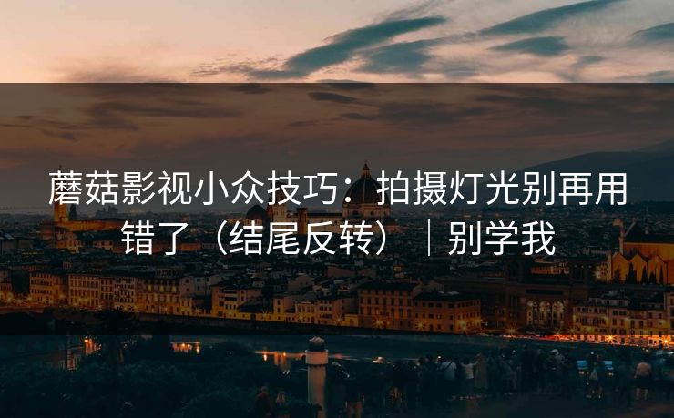蘑菇影视小众技巧：拍摄灯光别再用错了（结尾反转）｜别学我
