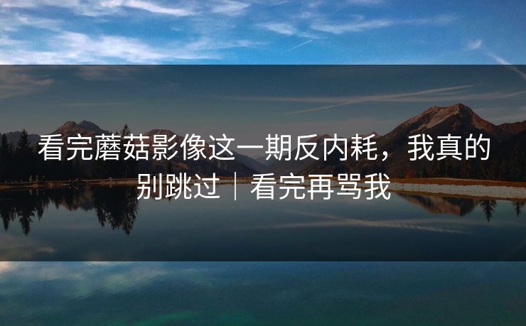 看完蘑菇影像这一期反内耗，我真的别跳过｜看完再骂我