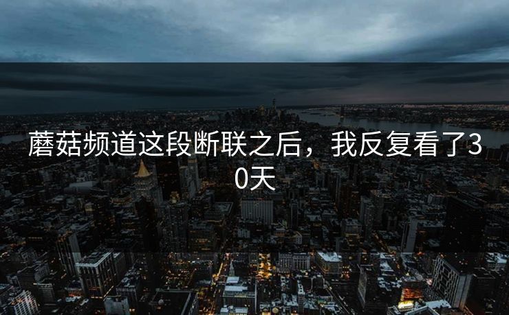 蘑菇频道这段断联之后，我反复看了30天