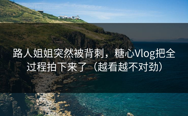 路人姐姐突然被背刺,糖心Vlog把全过程拍下来了(越看越不对劲)