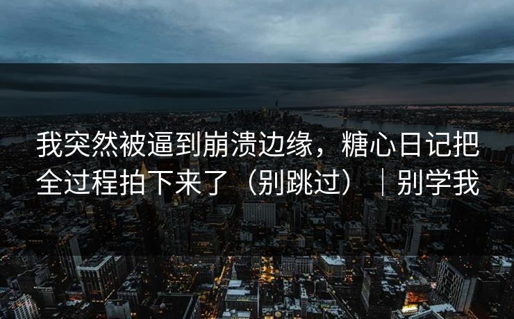 我突然被逼到崩溃边缘,糖心日记把全过程拍下来了(别跳过)|别学我
