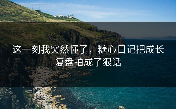 这一刻我突然懂了,糖心日记把成长复盘拍成了狠话