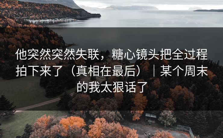 他突然突然失联,糖心镜头把全过程拍下来了(真相在最后)|某个周末的我太狠话了