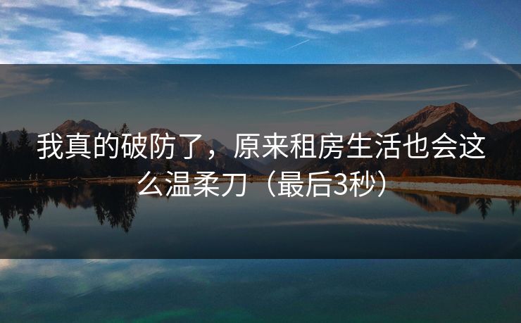 我真的破防了,原来租房生活也会这么温柔刀(最后3秒)