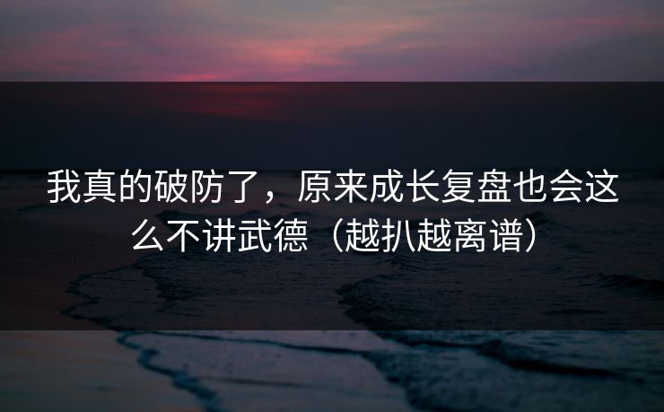 我真的破防了,原来成长复盘也会这么不讲武德(越扒越离谱)
