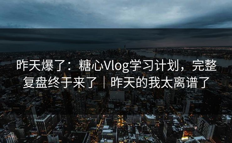 昨天爆了：糖心Vlog学习计划，完整复盘终于来了｜昨天的我太离谱了