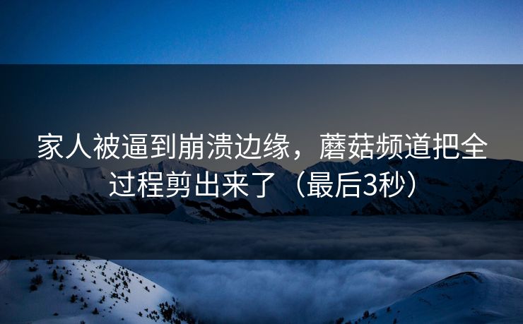 家人被逼到崩溃边缘，蘑菇频道把全过程剪出来了（最后3秒）
