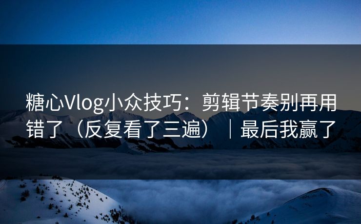 糖心Vlog小众技巧:剪辑节奏别再用错了(反复看了三遍)|最后我赢了 第1张 糖心Vlog小众技巧:剪辑节奏别再用错了(反复看了三遍)|最后我赢了 第1张