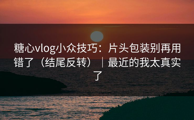 糖心vlog小众技巧：片头包装别再用错了（结尾反转）｜最近的我太真实了