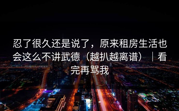 忍了很久还是说了,原来租房生活也会这么不讲武德(越扒越离谱)|看完再骂我 第1张 忍了很久还是说了,原来租房生活也会这么不讲武德(越扒越离谱)|看完再骂我 第1张