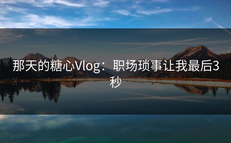 那天的糖心Vlog:职场琐事让我最后3秒 第1张 那天的糖心Vlog:职场琐事让我最后3秒 第1张