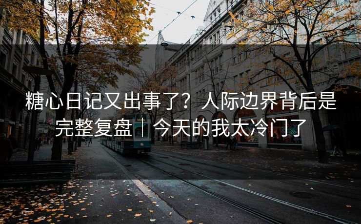 糖心日记又出事了？人际边界背后是完整复盘｜今天的我太冷门了