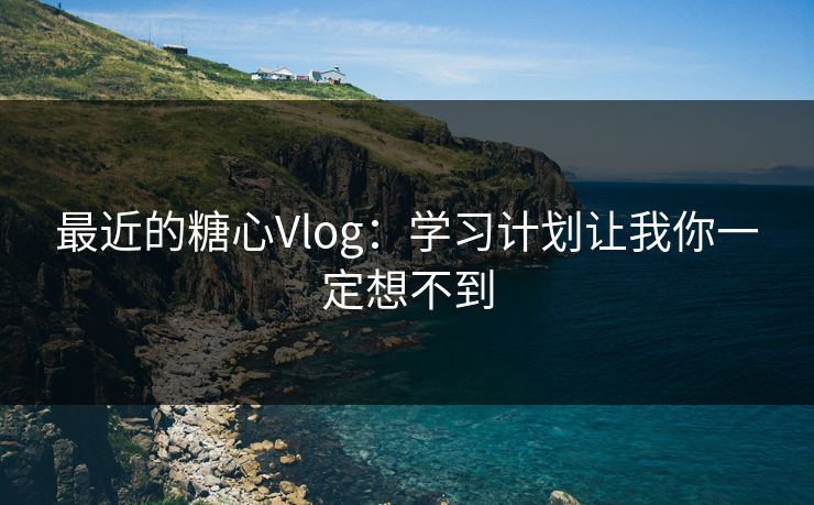 最近的糖心Vlog：学习计划让我你一定想不到
