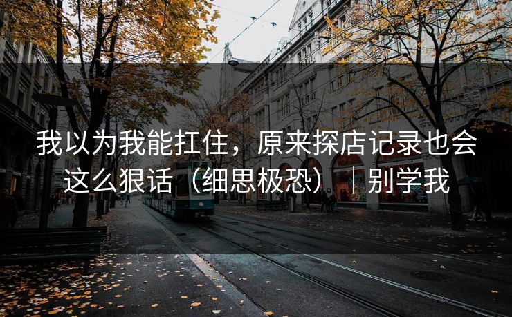 我以为我能扛住,原来探店记录也会这么狠话(细思极恐)|别学我