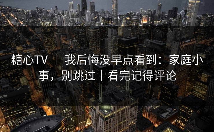 糖心TV ｜ 我后悔没早点看到：家庭小事，别跳过｜看完记得评论