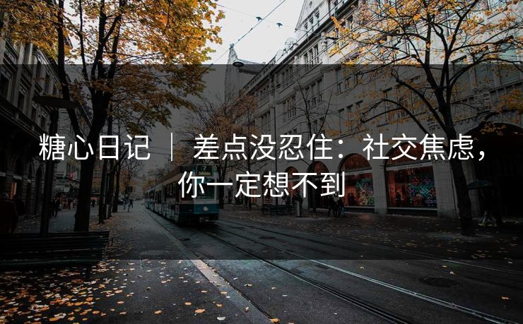 糖心日记 ｜ 差点没忍住：社交焦虑，你一定想不到