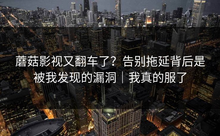 蘑菇影视又翻车了？告别拖延背后是被我发现的漏洞｜我真的服了