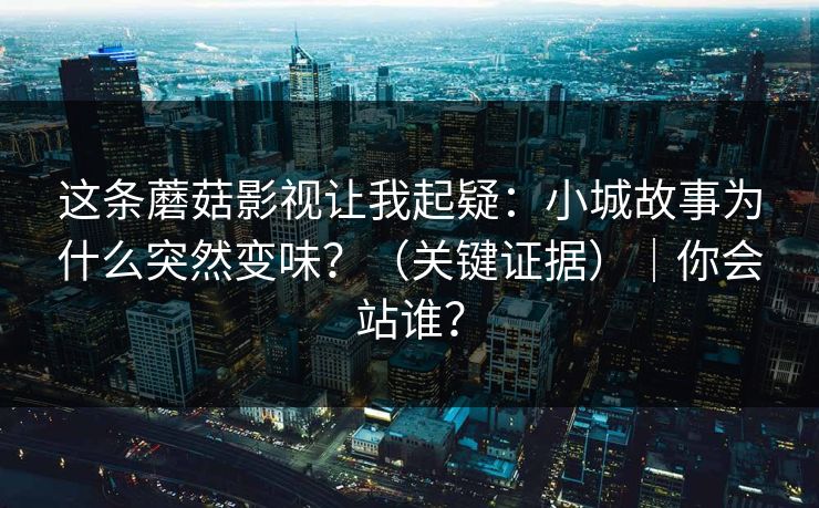这条蘑菇影视让我起疑：小城故事为什么突然变味？（关键证据）｜你会站谁？