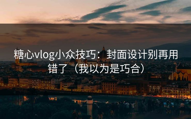 糖心vlog小众技巧：封面设计别再用错了（我以为是巧合）