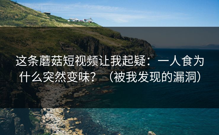 这条蘑菇短视频让我起疑：一人食为什么突然变味？（被我发现的漏洞）