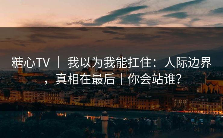 糖心TV ｜ 我以为我能扛住：人际边界，真相在最后｜你会站谁？