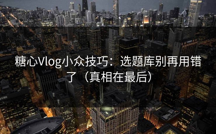 糖心Vlog小众技巧：选题库别再用错了（真相在最后）