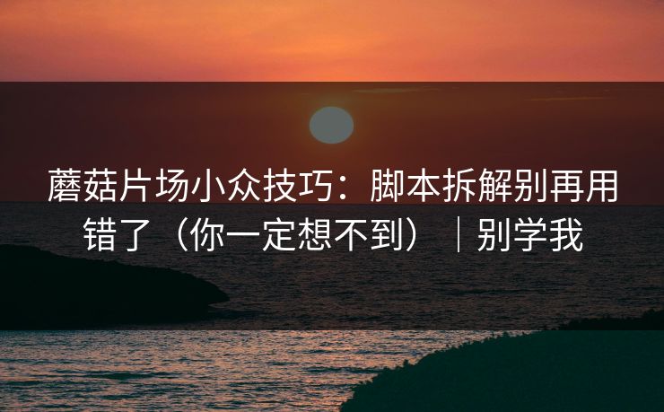 蘑菇片场小众技巧：脚本拆解别再用错了（你一定想不到）｜别学我