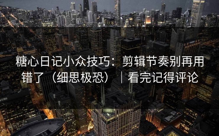 糖心日记小众技巧：剪辑节奏别再用错了（细思极恐）｜看完记得评论