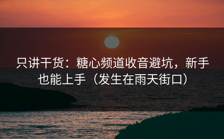 只讲干货：糖心频道收音避坑，新手也能上手（发生在雨天街口）