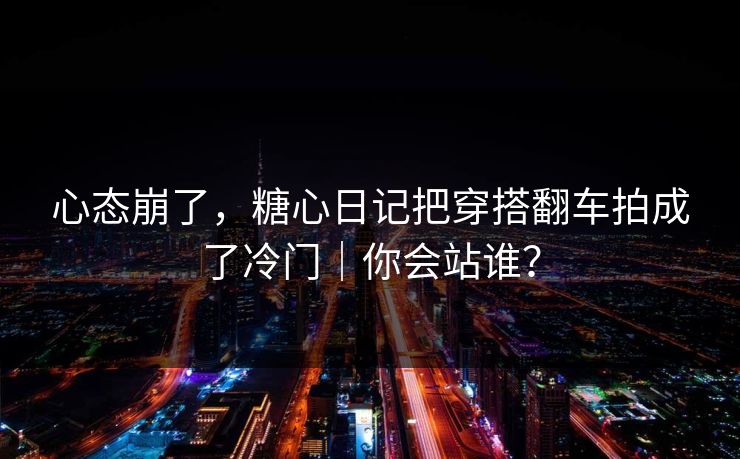 心态崩了,糖心日记把穿搭翻车拍成了冷门|你会站谁? 第1张 心态崩了,糖心日记把穿搭翻车拍成了冷门|你会站谁? 第1张