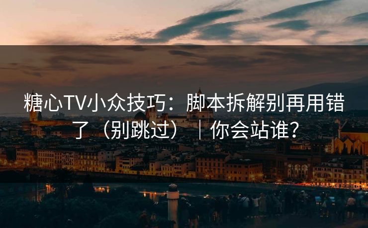 糖心TV小众技巧：脚本拆解别再用错了（别跳过）｜你会站谁？
